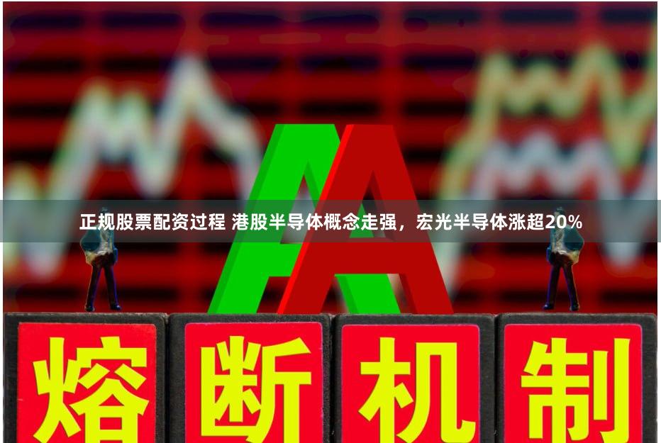 正规股票配资过程 港股半导体概念走强，宏光半导体涨超20%