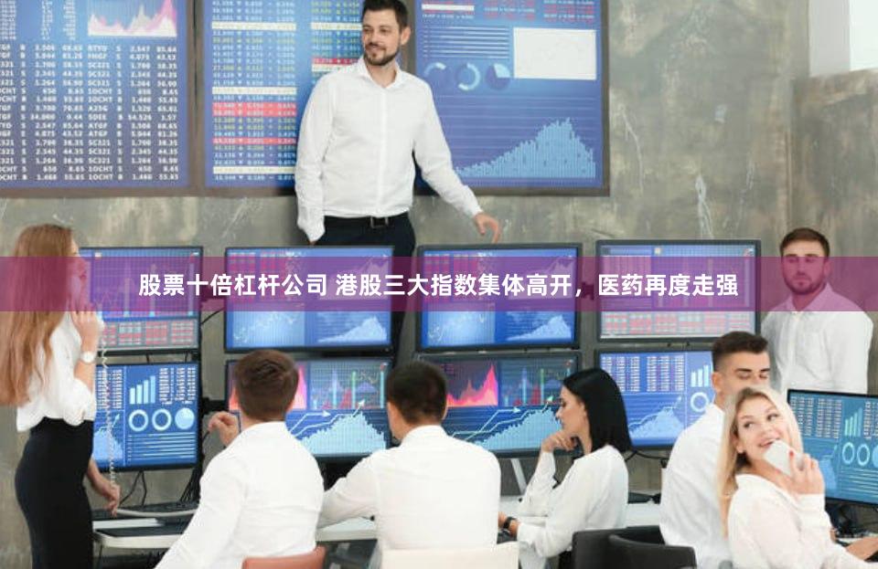 股票十倍杠杆公司 港股三大指数集体高开，医药再度走强