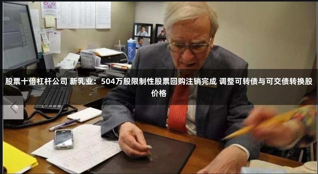 股票十倍杠杆公司 新乳业：504万股限制性股票回购注销完成 调整可转债与可交债转换股价格