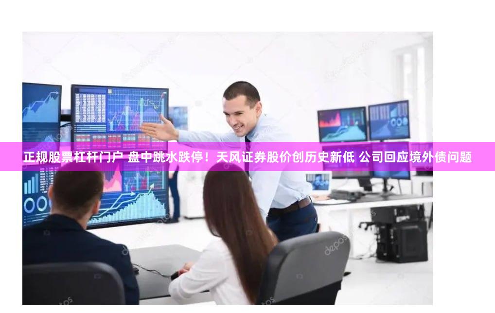 正规股票杠杆门户 盘中跳水跌停！天风证券股价创历史新低 公司回应境外债问题