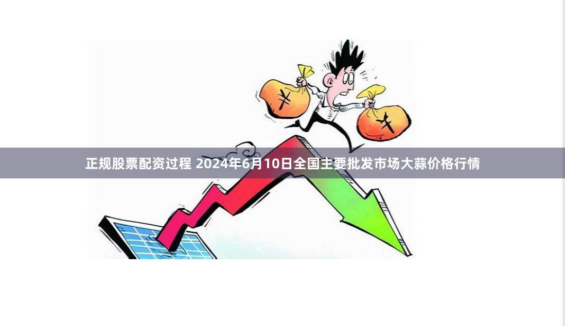 正规股票配资过程 2024年6月10日全国主要批发市场大蒜价格行情