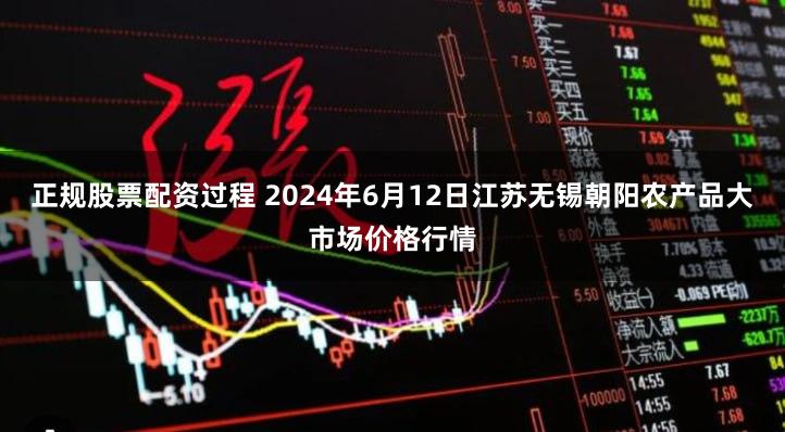 正规股票配资过程 2024年6月12日江苏无锡朝阳农产品大市场价格行情