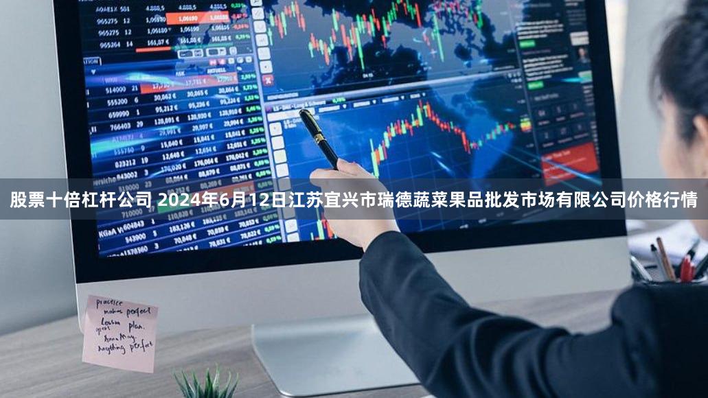 股票十倍杠杆公司 2024年6月12日江苏宜兴市瑞德蔬菜果品批发市场有限公司价格行情