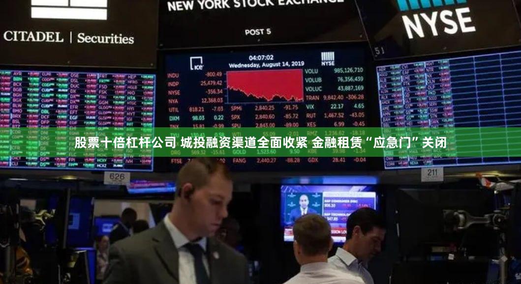 股票十倍杠杆公司 城投融资渠道全面收紧 金融租赁“应急门”关闭