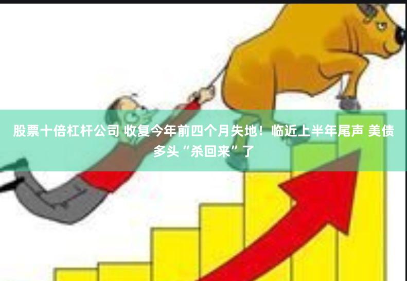 股票十倍杠杆公司 收复今年前四个月失地！临近上半年尾声 美债多头“杀回来”了