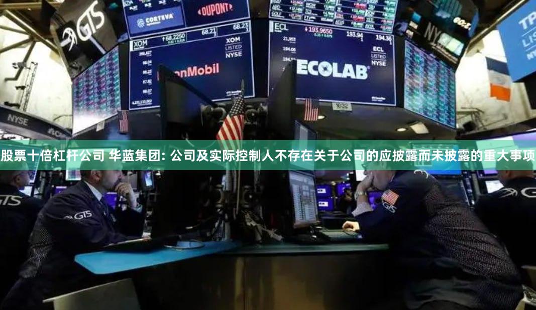 股票十倍杠杆公司 华蓝集团: 公司及实际控制人不存在关于公司的应披露而未披露的重大事项