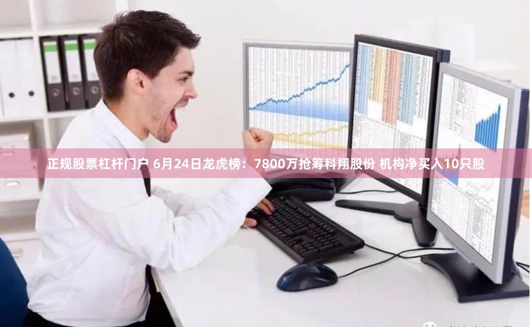 正规股票杠杆门户 6月24日龙虎榜：7800万抢筹科翔股份 机构净买入10只股