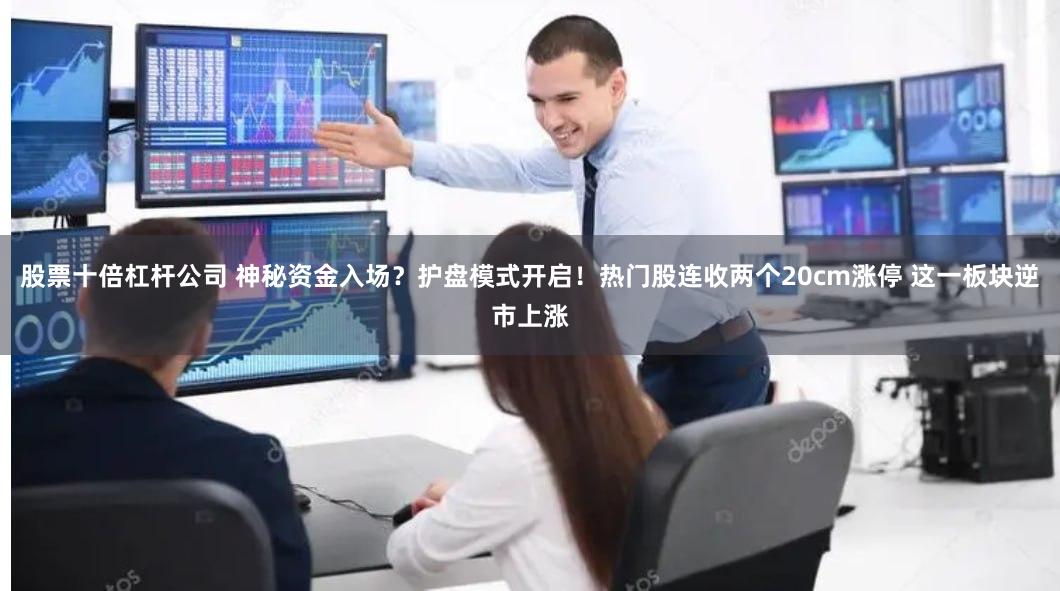 股票十倍杠杆公司 神秘资金入场？护盘模式开启！热门股连收两个20cm涨停 这一板块逆市上涨