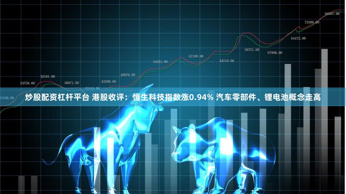 炒股配资杠杆平台 港股收评：恒生科技指数涨0.94% 汽车零部件、锂电池概念走高