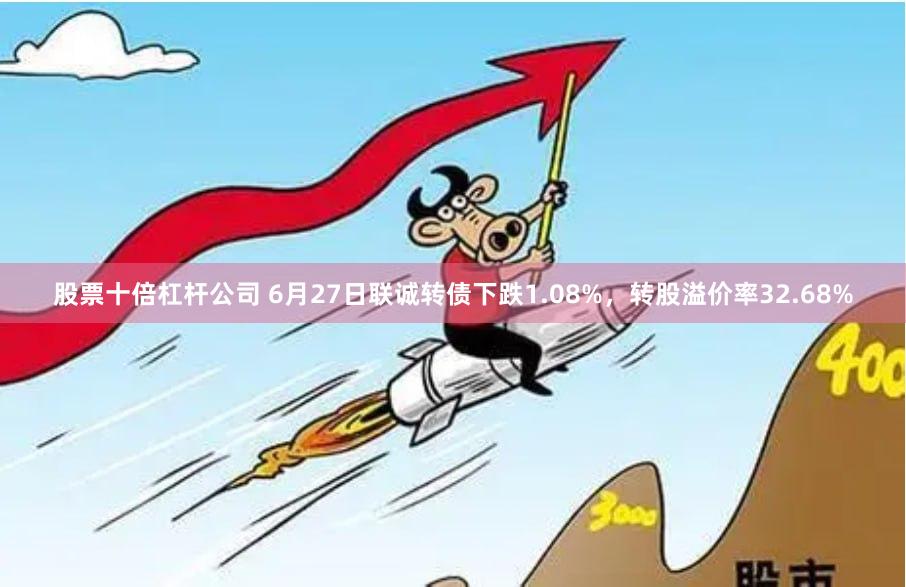 股票十倍杠杆公司 6月27日联诚转债下跌1.08%，转股溢价率32.68%