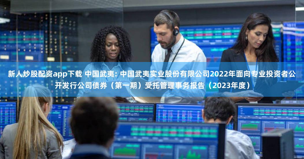 新人炒股配资app下载 中国武夷: 中国武夷实业股份有限公司2022年面向专业投资者公开发行公司债券(第一期)受托管理事务报告(2023年度)