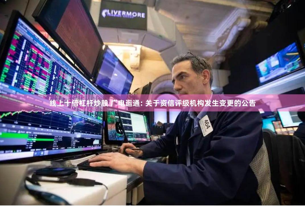 线上十倍杠杆炒股 广电运通: 关于资信评级机构发生变更的公告