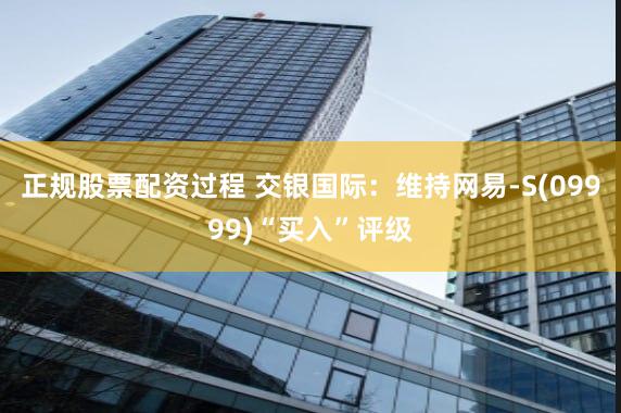 正规股票配资过程 交银国际：维持网易-S(09999)“买入”评级