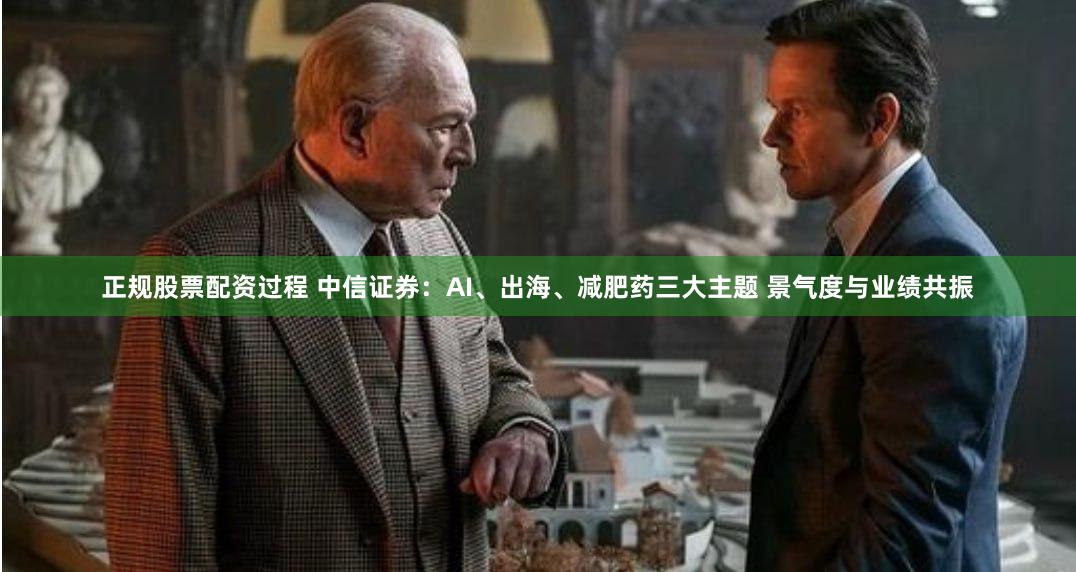 正规股票配资过程 中信证券：AI、出海、减肥药三大主题 景气度与业绩共振