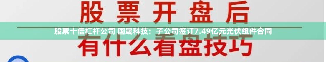 股票十倍杠杆公司 国晟科技：子公司签订7.49亿元光伏组件合同
