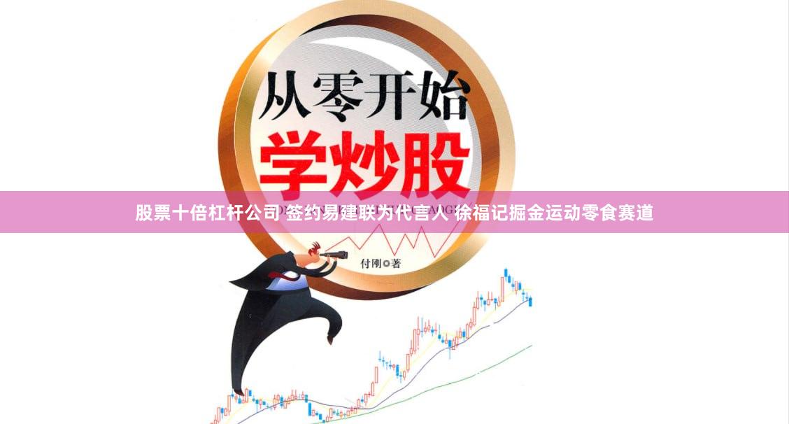 股票十倍杠杆公司 签约易建联为代言人 徐福记掘金运动零食赛道