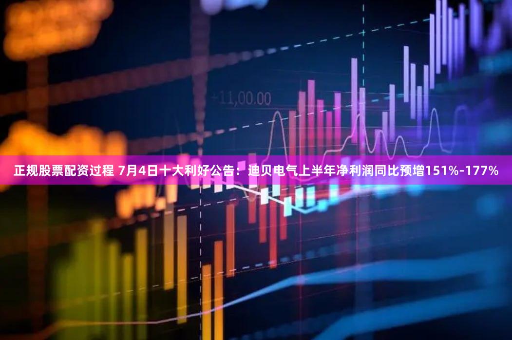 正规股票配资过程 7月4日十大利好公告：迪贝电气上半年净利润同比预增151%-177%