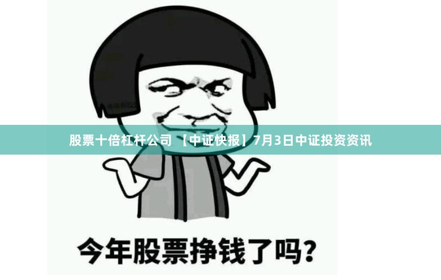 股票十倍杠杆公司 【中证快报】7月3日中证投资资讯