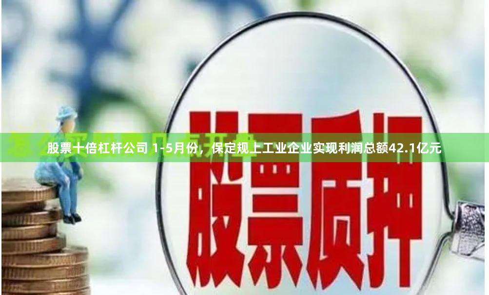 股票十倍杠杆公司 1-5月份，保定规上工业企业实现利润总额42.1亿元