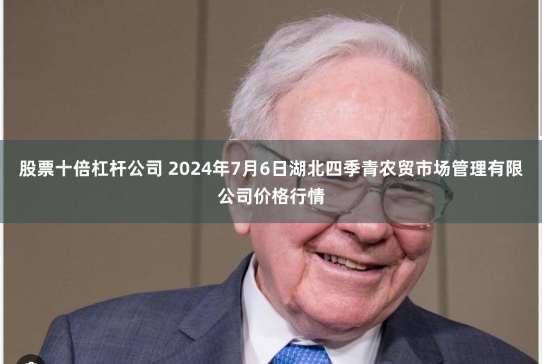 股票十倍杠杆公司 2024年7月6日湖北四季青农贸市场管理有限公司价格行情