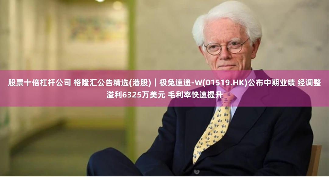 股票十倍杠杆公司 格隆汇公告精选(港股)︱极兔速递-W(01519.HK)公布中期业绩 经调整溢利6325万美元 毛利率快速提升
