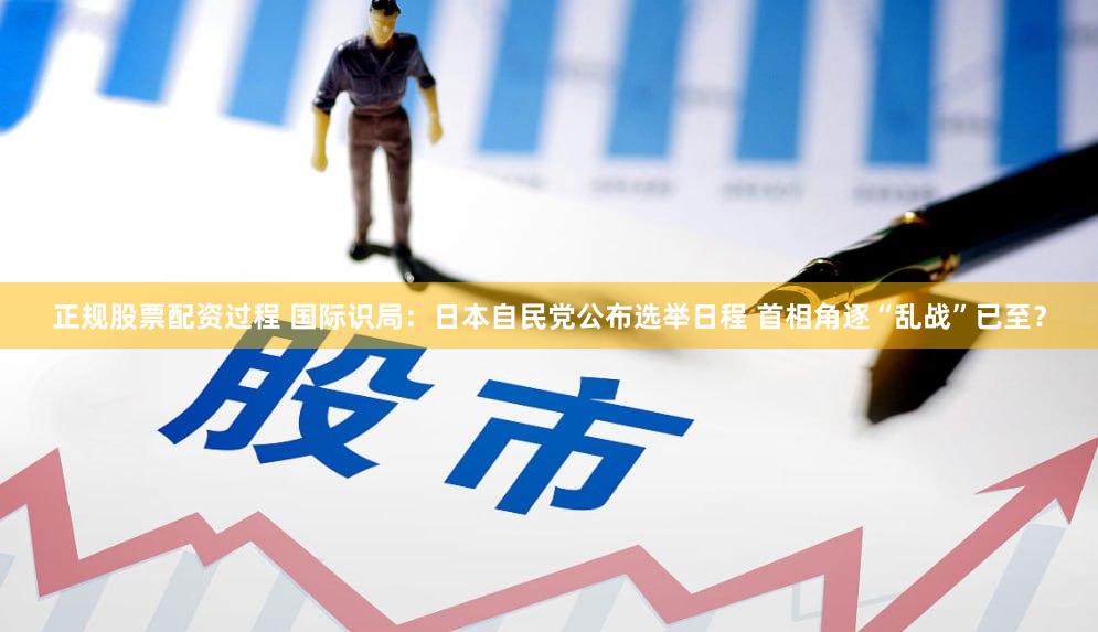 正规股票配资过程 国际识局：日本自民党公布选举日程 首相角逐“乱战”已至？