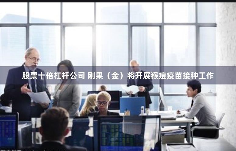 股票十倍杠杆公司 刚果（金）将开展猴痘疫苗接种工作