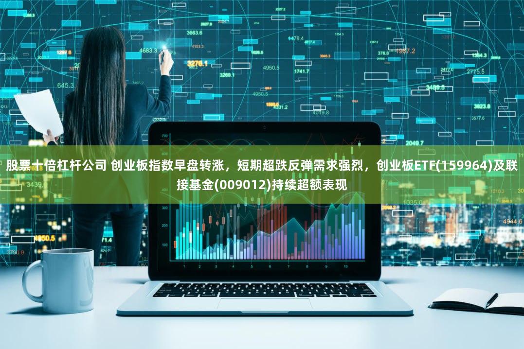 股票十倍杠杆公司 创业板指数早盘转涨，短期超跌反弹需求强烈，创业板ETF(159964)及联接基金(009012)持续超额表现