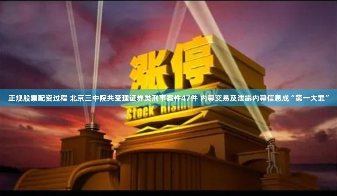 正规股票配资过程 北京三中院共受理证券类刑事案件47件 内幕交易及泄露内幕信息成“第一大罪”