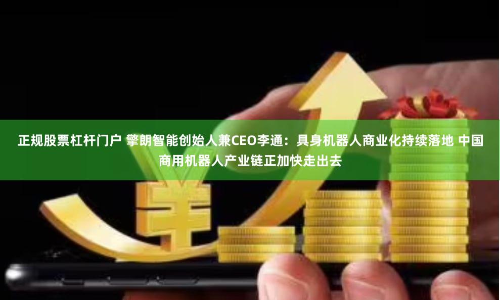 正规股票杠杆门户 擎朗智能创始人兼CEO李通：具身机器人商业化持续落地 中国商用机器人产业链正加快走出去