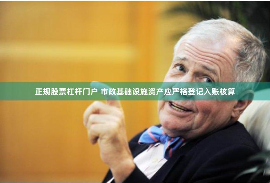 正规股票杠杆门户 市政基础设施资产应严格登记入账核算