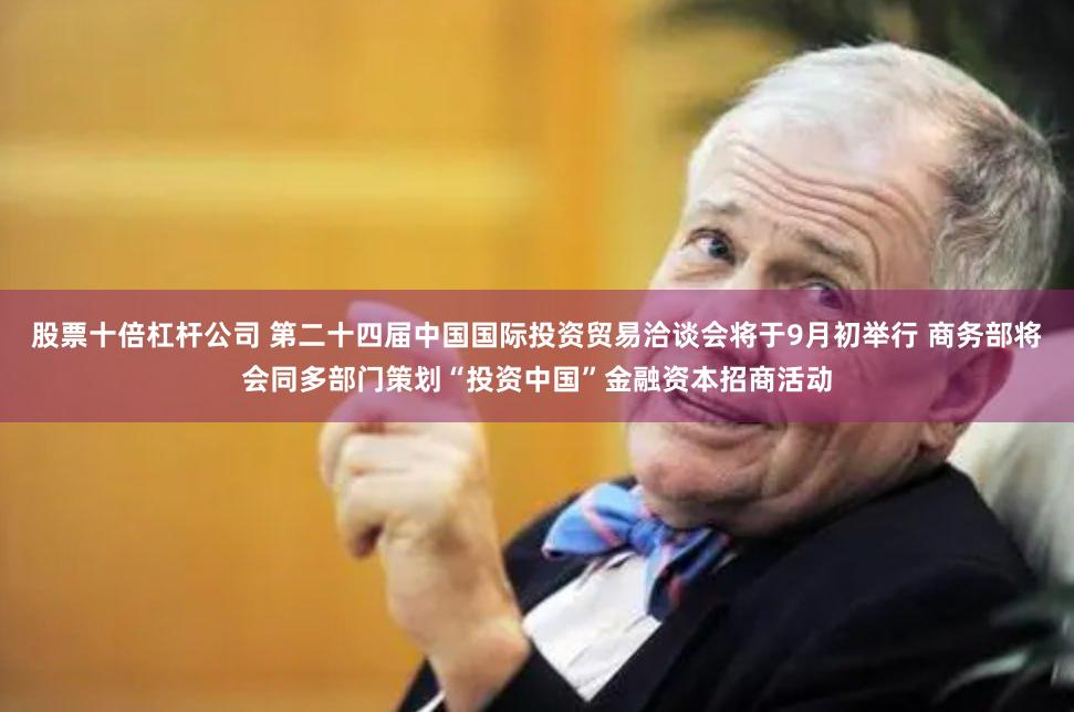 股票十倍杠杆公司 第二十四届中国国际投资贸易洽谈会将于9月初举行 商务部将会同多部门策划“投资中国”金融资本招商活动