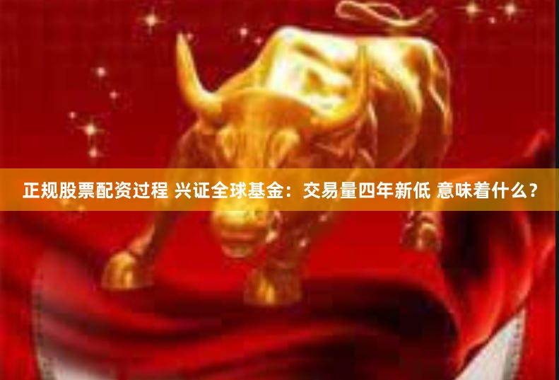 正规股票配资过程 兴证全球基金：交易量四年新低 意味着什么？