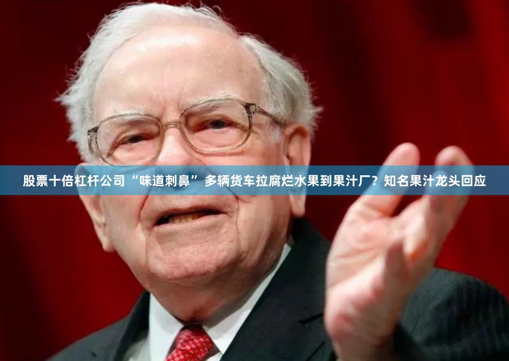 股票十倍杠杆公司 “味道刺鼻” 多辆货车拉腐烂水果到果汁厂？知名果汁龙头回应