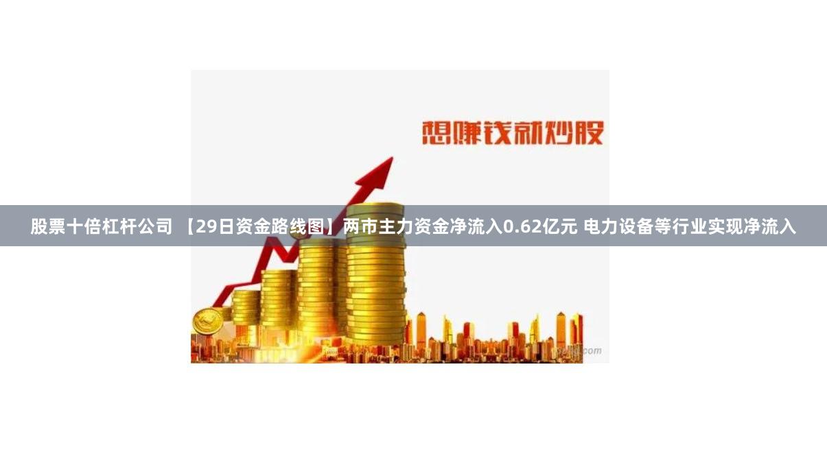 股票十倍杠杆公司 【29日资金路线图】两市主力资金净流入0.62亿元 电力设备等行业实现净流入