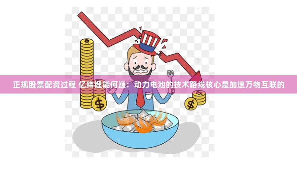 正规股票配资过程 亿纬锂能何巍：动力电池的技术路线核心是加速万物互联的