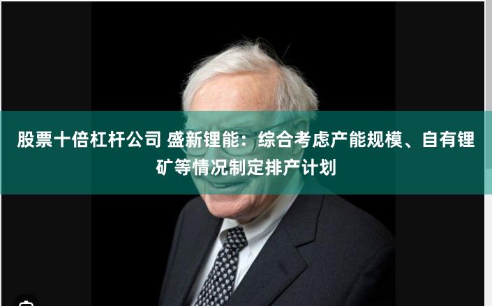 股票十倍杠杆公司 盛新锂能：综合考虑产能规模、自有锂矿等情况制定排产计划