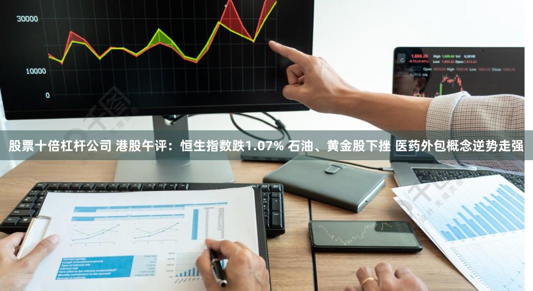 股票十倍杠杆公司 港股午评：恒生指数跌1.07% 石油、黄金股下挫 医药外包概念逆势走强