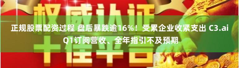 正规股票配资过程 盘后暴跌逾16%！受累企业收紧支出 C3.ai Q1订阅营收、全年指引不及预期