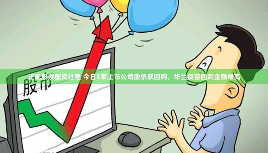 正规股票配资过程 今日3家上市公司股票获回购，华兰疫苗回购金额最高
