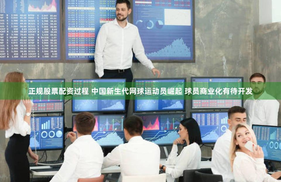 正规股票配资过程 中国新生代网球运动员崛起 球员商业化有待开发