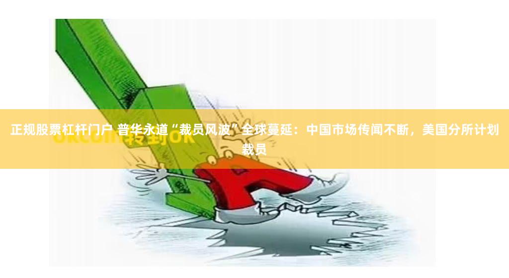 正规股票杠杆门户 普华永道“裁员风波”全球蔓延：中国市场传闻不断，美国分所计划裁员
