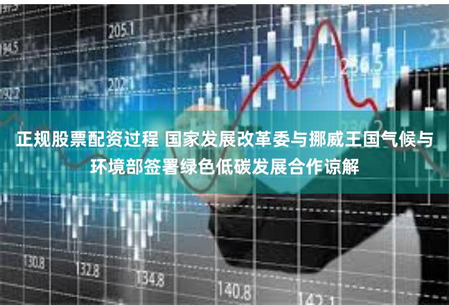 正规股票配资过程 国家发展改革委与挪威王国气候与环境部签署绿色低碳发展合作谅解