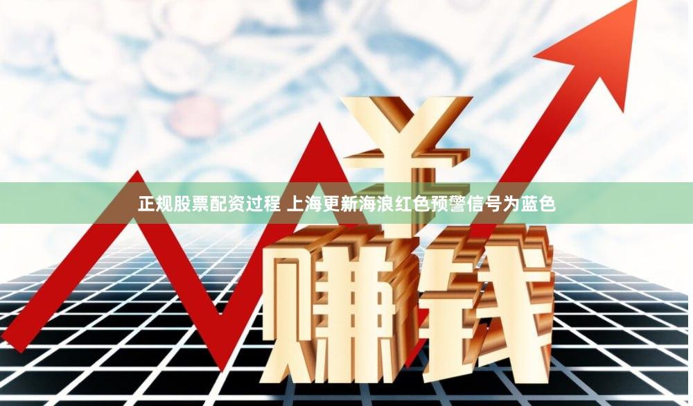 正规股票配资过程 上海更新海浪红色预警信号为蓝色