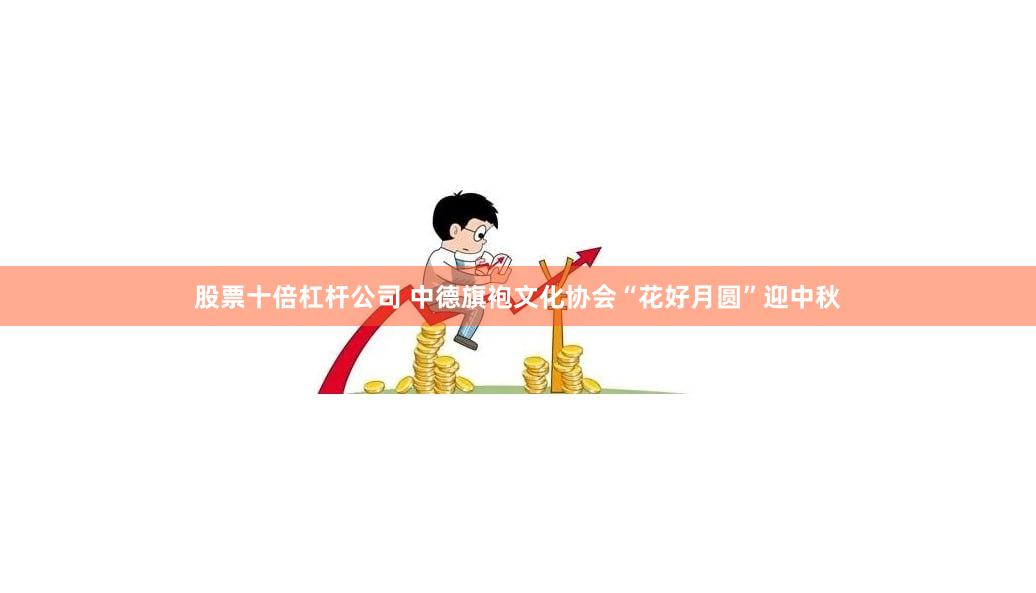 股票十倍杠杆公司 中德旗袍文化协会“花好月圆”迎中秋