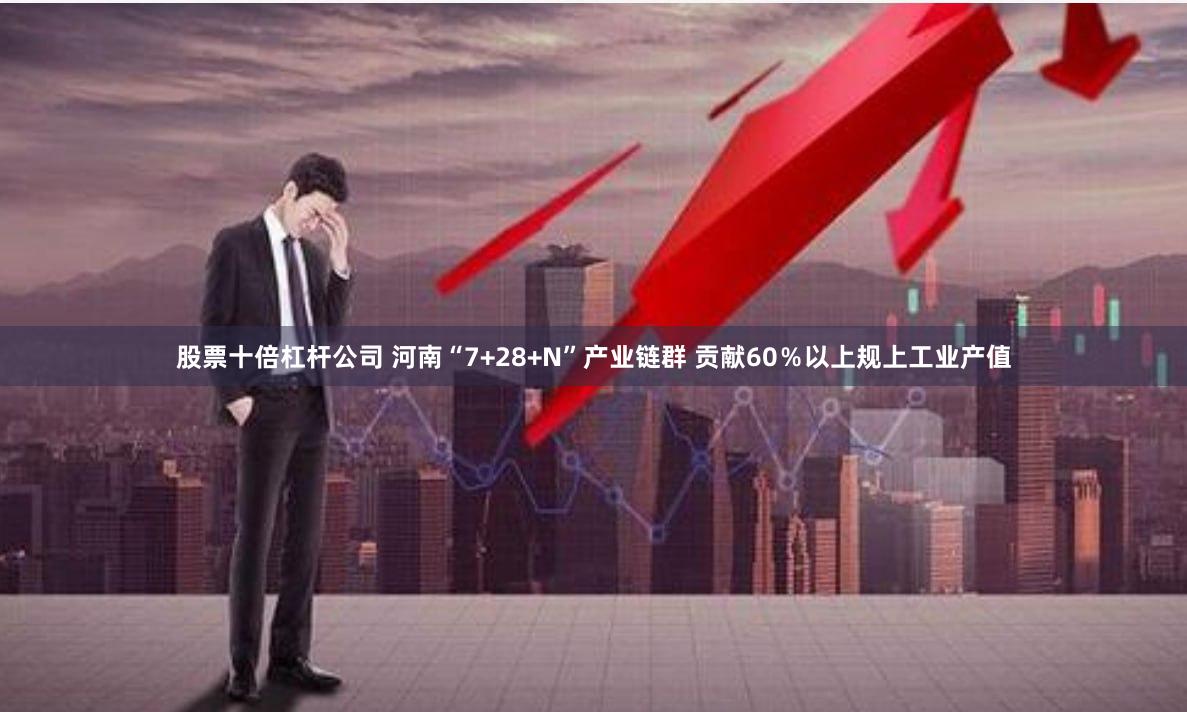 股票十倍杠杆公司 河南“7+28+N”产业链群 贡献60％以上规上工业产值