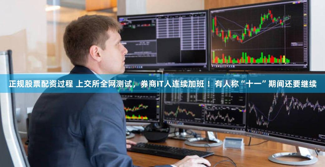 正规股票配资过程 上交所全网测试，券商IT人连续加班 ！有人称“十一”期间还要继续