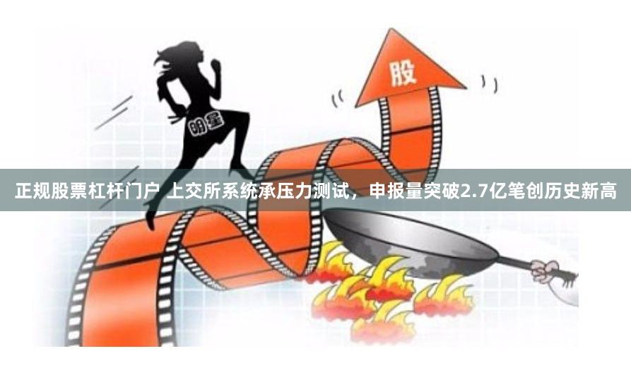 正规股票杠杆门户 上交所系统承压力测试，申报量突破2.7亿笔创历史新高