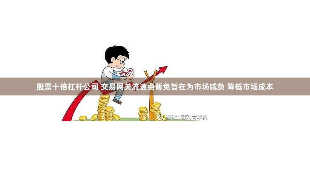股票十倍杠杆公司 交易网关流速费暂免旨在为市场减负 降低市场成本