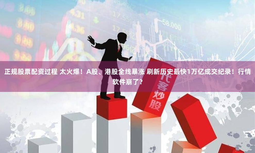 正规股票配资过程 太火爆！A股、港股全线暴涨 刷新历史最快1万亿成交纪录！行情软件崩了？